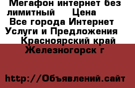 Мегафон интернет без лимитный   › Цена ­ 800 - Все города Интернет » Услуги и Предложения   . Красноярский край,Железногорск г.